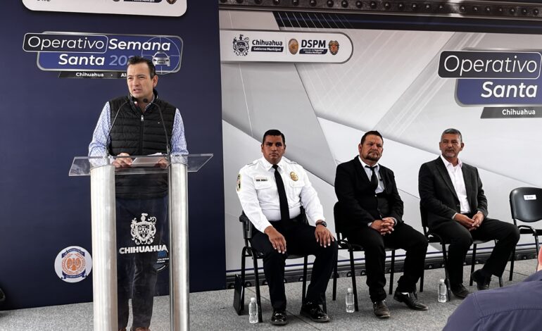  Inicia en Chihuahua el operativo metropolitano de seguridad Semana Santa 2024